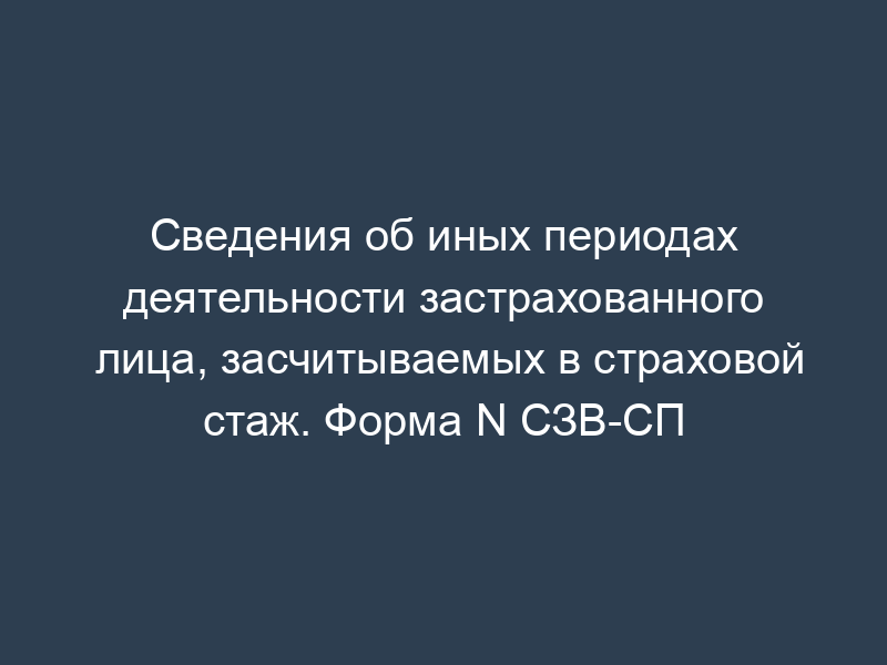 Сведения об иных периодах деятельности застрахованного лица, засчитываемых в страховой стаж. Форма N СЗВ-СП