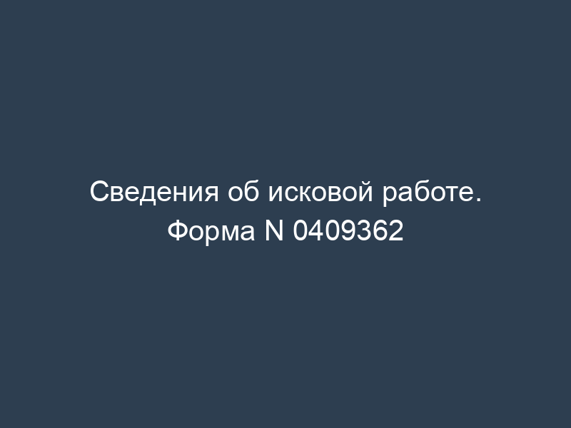 Сведения об исковой работе. Форма N 0409362