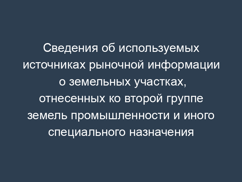 Сведения об используемых источниках рыночной информации о земельных участках, отнесенных ко второй группе земель промышленности и иного специального назначения