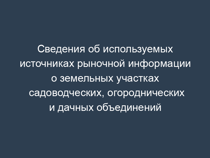 Сведения об используемых источниках рыночной информации о земельных участках садоводческих, огороднических и дачных объединений