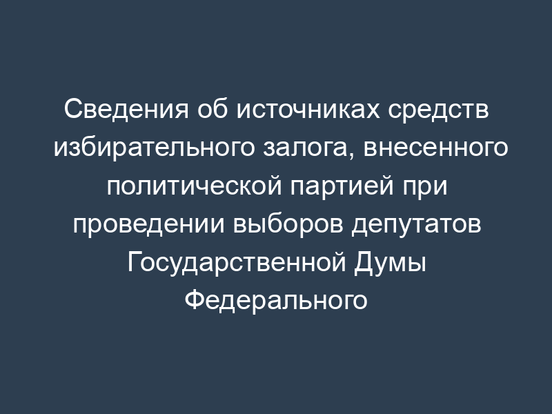 Сведения об источниках средств избирательного залога, внесенного политической партией при проведении выборов депутатов Государственной Думы Федерального Собрания Российской Федерации. форма N 5
