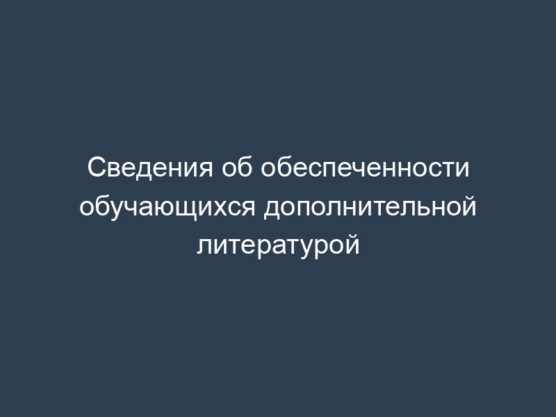 Сведения об обеспеченности обучающихся дополнительной литературой