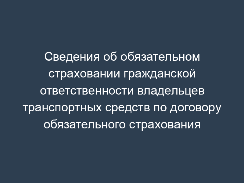 Сведения об обязательном страховании гражданской ответственности владельцев транспортных средств по договору обязательного страхования