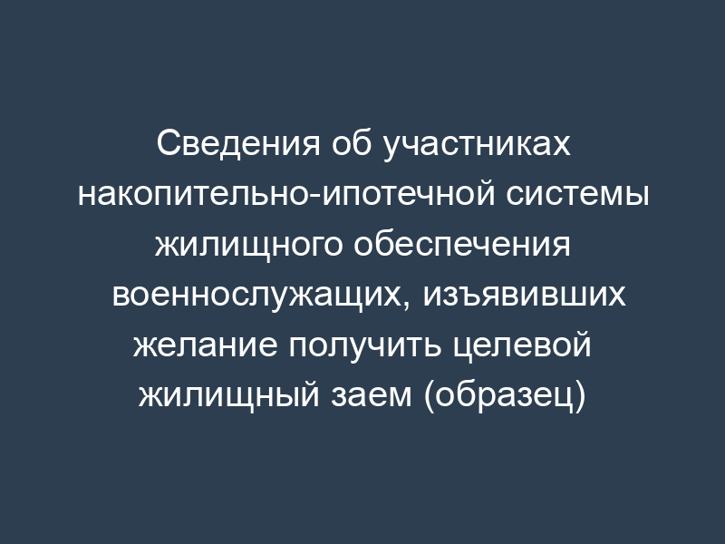 Сведения об участниках накопительно-ипотечной системы жилищного обеспечения военнослужащих, изъявивших желание получить целевой жилищный заем (образец)