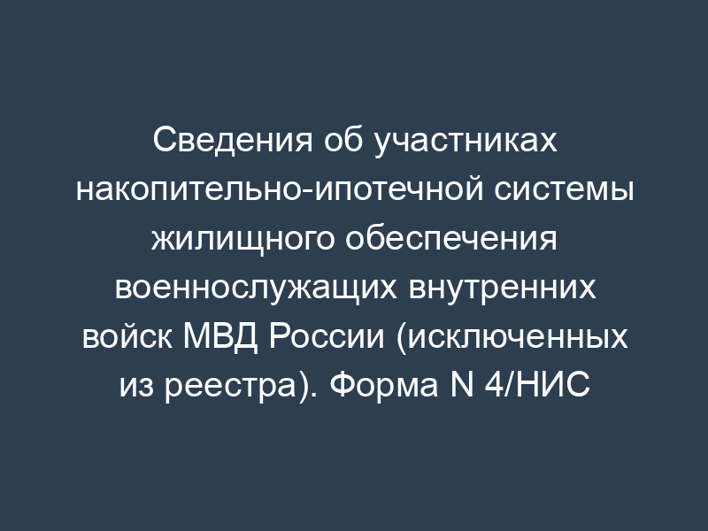 Сведения об участниках накопительно-ипотечной системы жилищного обеспечения военнослужащих внутренних войск МВД России (исключенных из реестра). Форма N 4/НИС