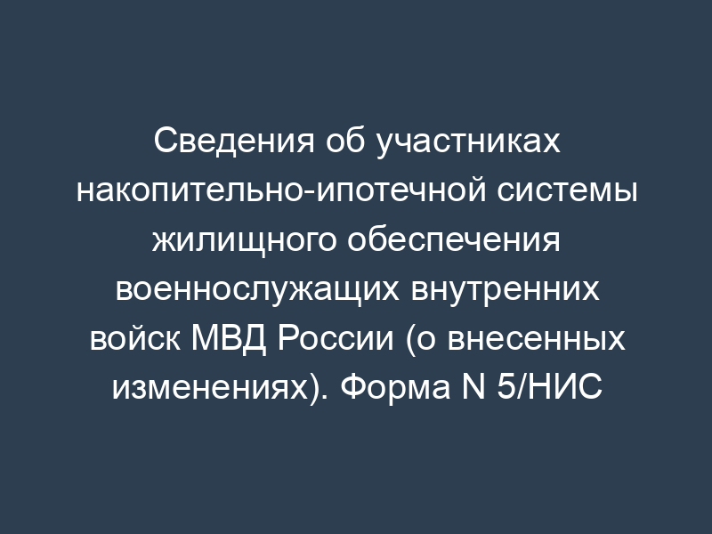 Сведения об участниках накопительно-ипотечной системы жилищного обеспечения военнослужащих внутренних войск МВД России (о внесенных изменениях). Форма N 5/НИС