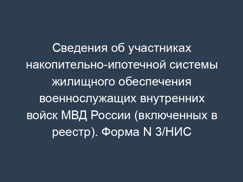 Сведения об участниках накопительно-ипотечной системы жилищного обеспечения военнослужащих внутренних войск МВД России (включенных в реестр). Форма N 3/НИС