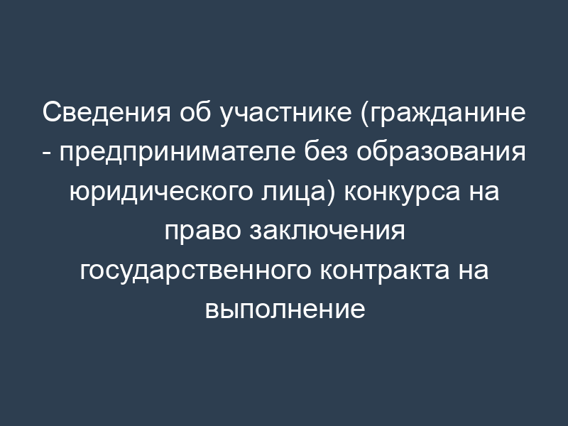 Сведения об участнике (гражданине - предпринимателе без образования юридического лица) конкурса на право заключения государственного контракта на выполнение научно-исследовательских и опытно-конструкторских работ по заказам Федерального дорожного агентства