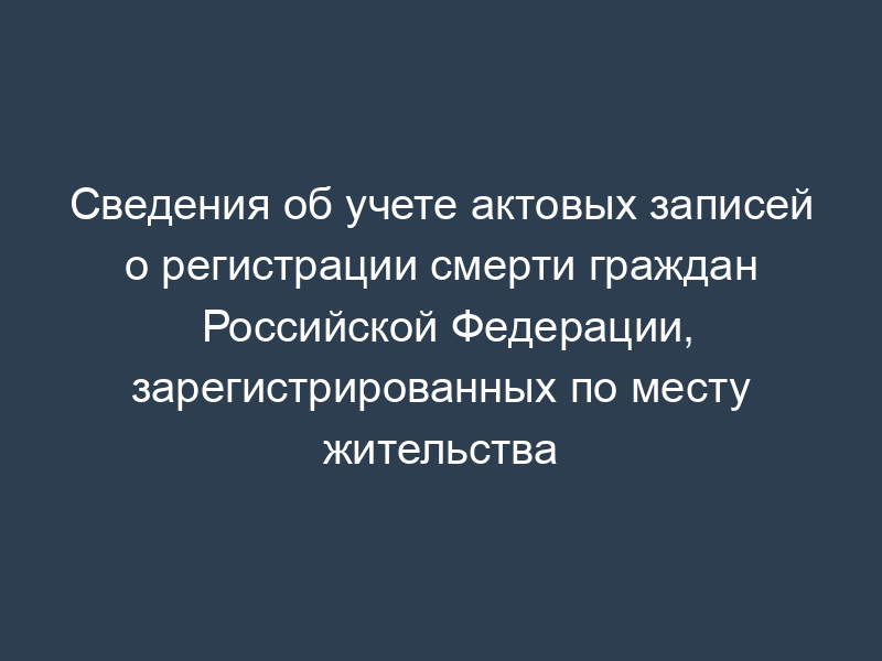 Сведения об учете актовых записей о регистрации смерти граждан Российской Федерации, зарегистрированных по месту жительства