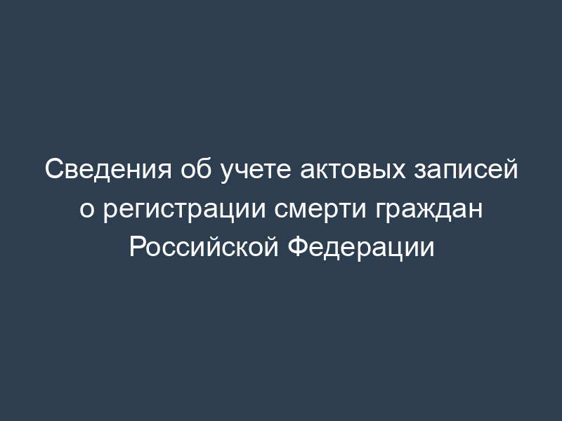 Сведения об учете актовых записей о регистрации смерти граждан Российской Федерации