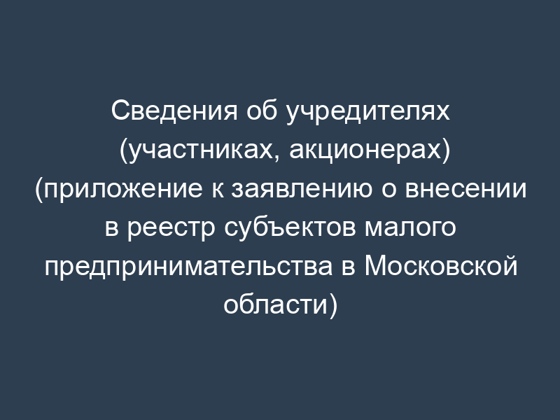 Сведения об учредителях (участниках, акционерах) (приложение к заявлению о внесении в реестр субъектов малого предпринимательства в Московской области)