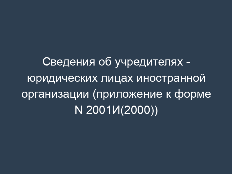 Сведения об учредителях - юридических лицах иностранной организации (приложение к форме N 2001И(2000))