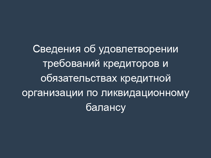 Сведения об удовлетворении требований кредиторов и обязательствах кредитной организации по ликвидационному балансу