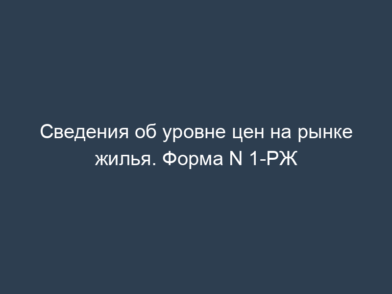 Сведения об уровне цен на рынке жилья. Форма N 1-РЖ