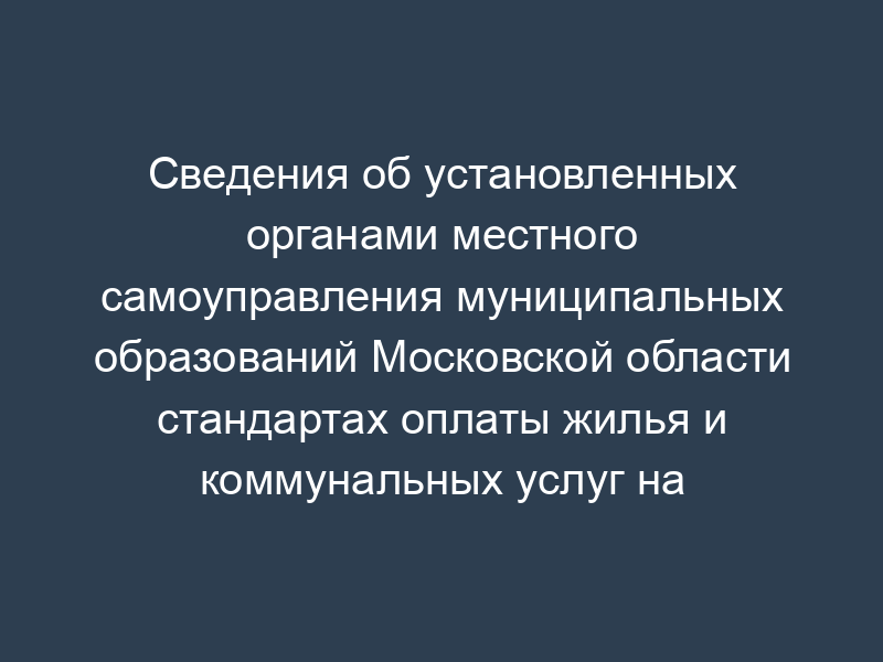 Сведения об установленных органами местного самоуправления муниципальных образований Московской области стандартах оплаты жилья и коммунальных услуг на отчетный период