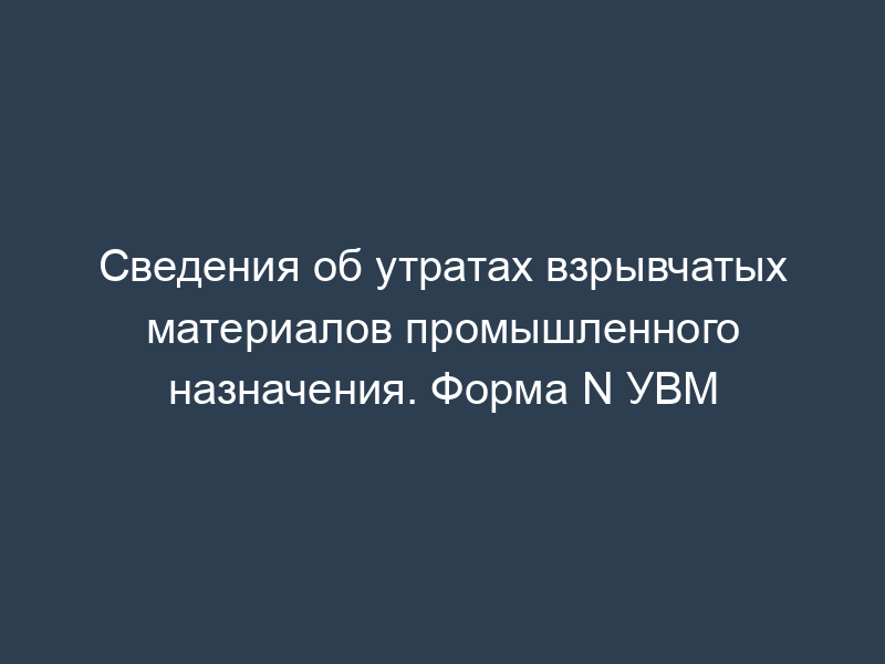 Сведения об утратах взрывчатых материалов промышленного назначения. Форма N УВМ