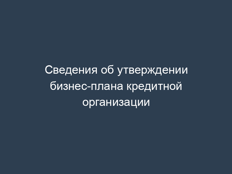 Сведения об утверждении бизнес-плана кредитной организации