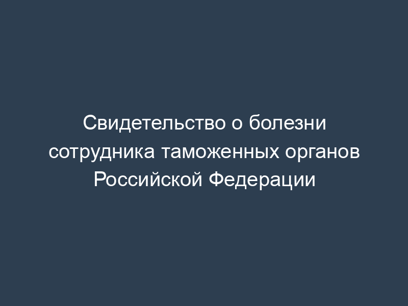 Свидетельство о болезни сотрудника таможенных органов Российской Федерации