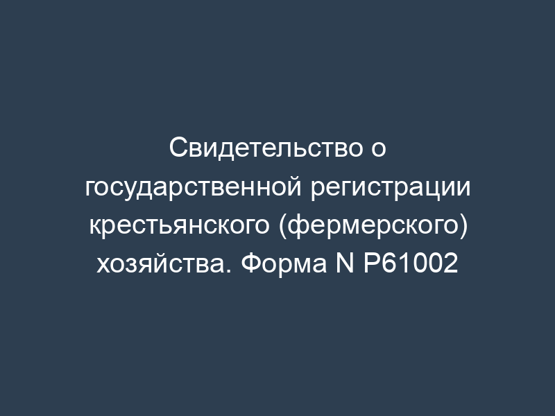 Свидетельство о государственной регистрации крестьянского (фермерского) хозяйства. Форма N Р61002