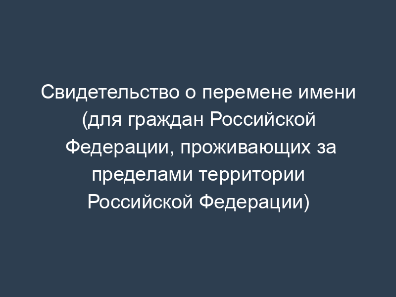 Свидетельство о перемене имени (для граждан Российской Федерации, проживающих за пределами территории Российской Федерации)