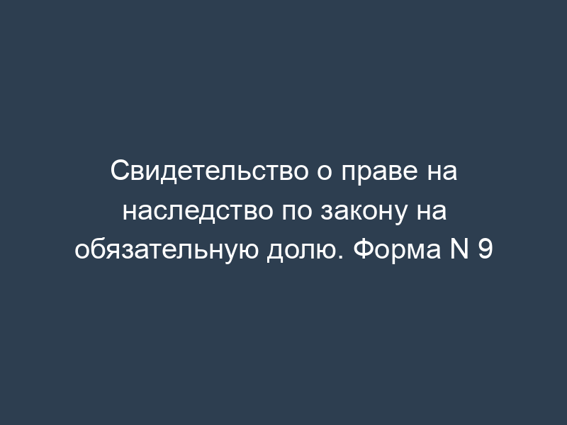 Свидетельство о праве на наследство по закону на обязательную долю. Форма N 9