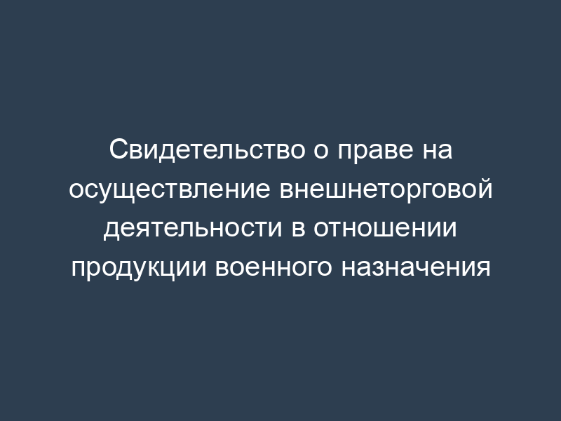 Свидетельство о праве на осуществление внешнеторговой деятельности в отношении продукции военного назначения