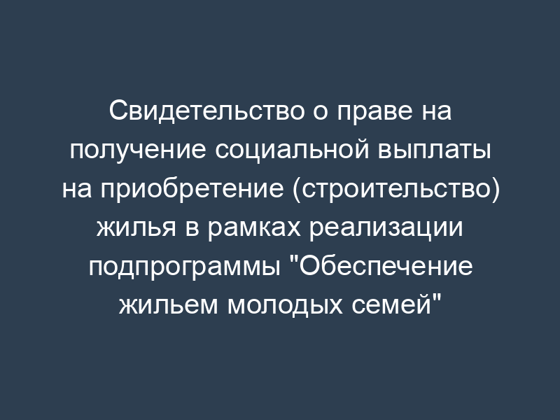 Свидетельство о праве на получение социальной выплаты на приобретение (строительство) жилья в рамках реализации подпрограммы "Обеспечение жильем молодых семей" федеральной целевой программы "Жилище" на 2002 - 2010 годы