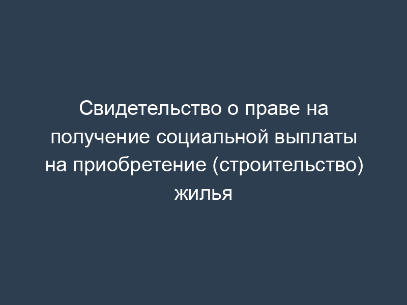 Свидетельство о праве на получение социальной выплаты на приобретение (строительство) жилья