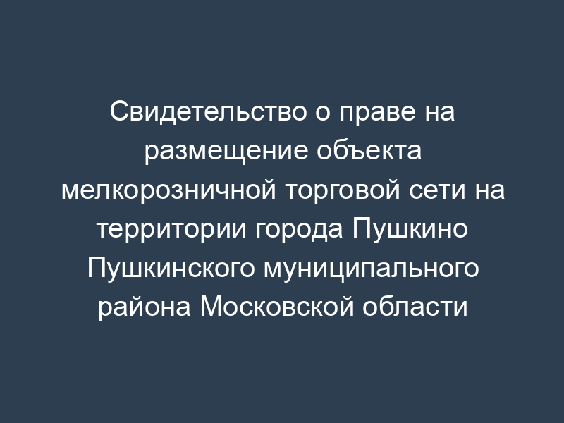 Свидетельство о праве на размещение объекта мелкорозничной торговой сети на территории города Пушкино Пушкинского муниципального района Московской области