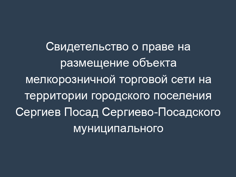 Свидетельство о праве на размещение объекта мелкорозничной торговой сети на территории городского поселения Сергиев Посад Сергиево-Посадского муниципального района Московской области