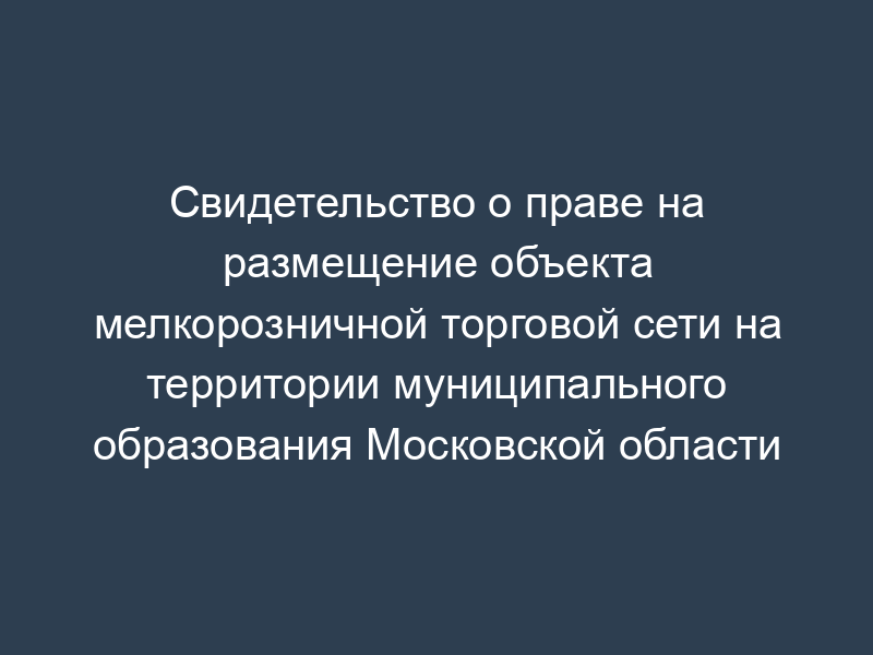 Свидетельство о праве на размещение объекта мелкорозничной торговой сети на территории муниципального образования Московской области