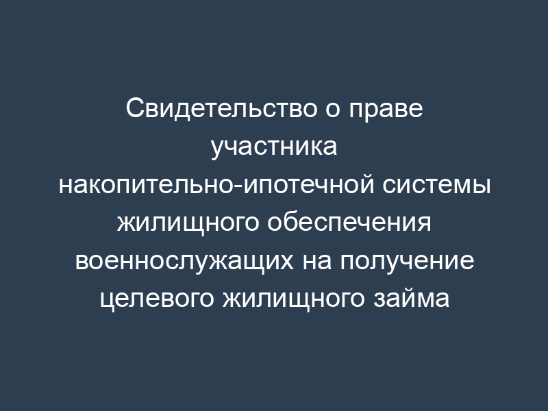 Свидетельство о праве участника накопительно-ипотечной системы жилищного обеспечения военнослужащих на получение целевого жилищного займа
