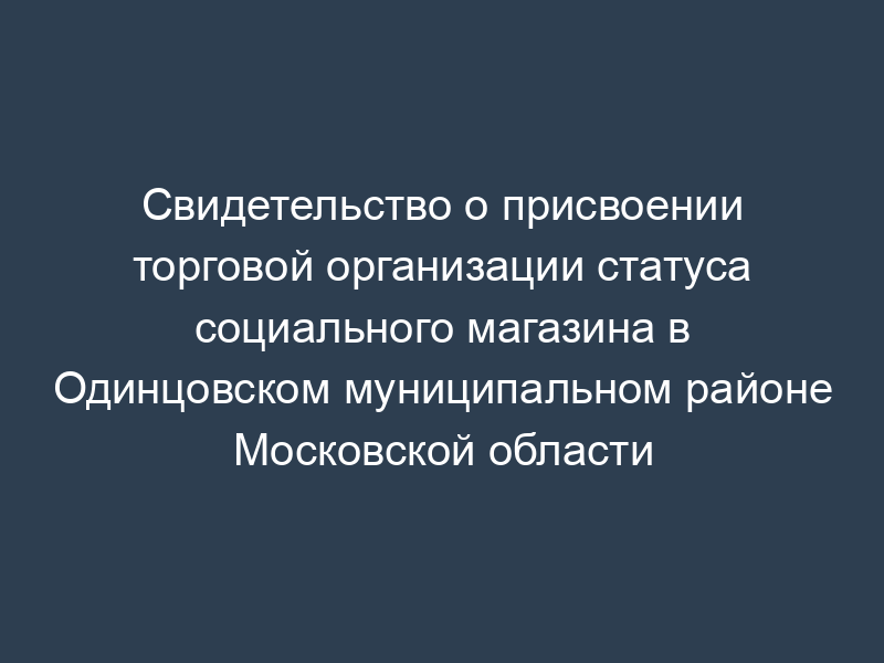 Свидетельство о присвоении торговой организации статуса социального магазина в Одинцовском муниципальном районе Московской области