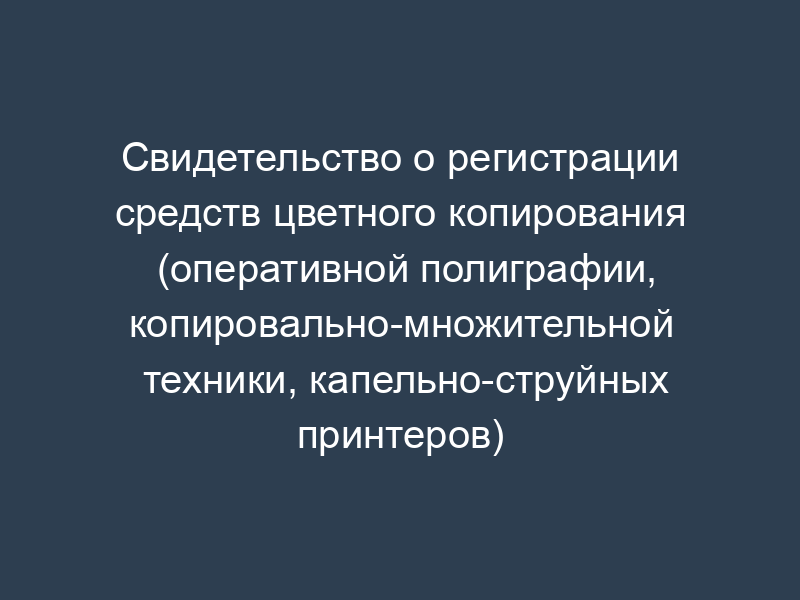 Свидетельство о регистрации средств цветного копирования (оперативной полиграфии, копировально-множительной техники, капельно-струйных принтеров)