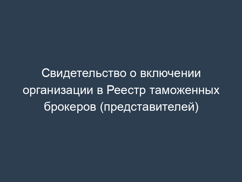 Свидетельство о включении организации в Реестр таможенных брокеров (представителей)
