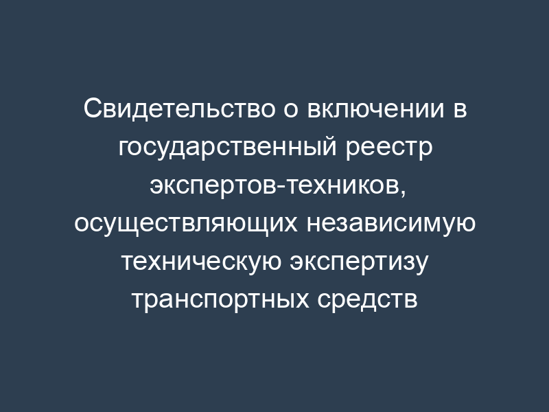 Свидетельство о включении в государственный реестр экспертов-техников, осуществляющих независимую техническую экспертизу транспортных средств