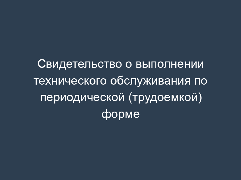 Свидетельство о выполнении технического обслуживания по периодической (трудоемкой) форме