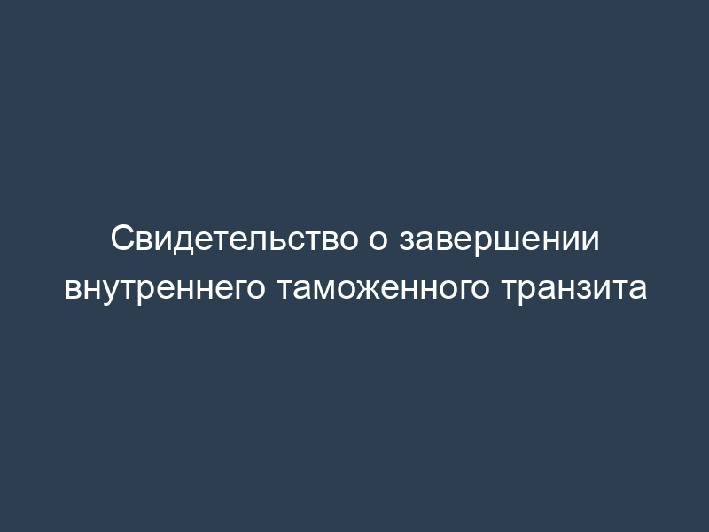 Свидетельство о завершении внутреннего таможенного транзита