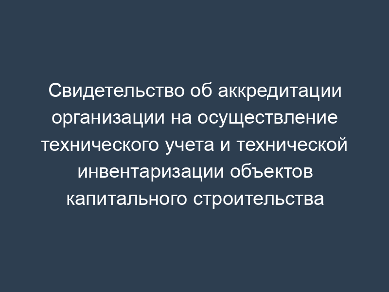 Свидетельство об аккредитации организации на осуществление технического учета и технической инвентаризации объектов капитального строительства