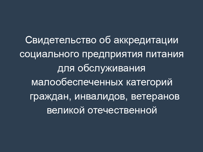 Свидетельство об аккредитации социального предприятия питания для обслуживания малообеспеченных категорий граждан, инвалидов, ветеранов великой отечественной войны