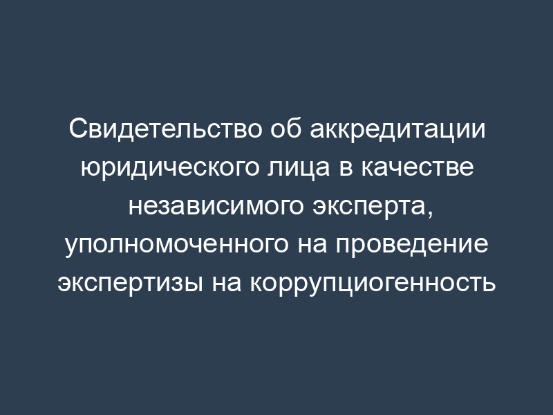 Свидетельство об аккредитации юридического лица в качестве независимого эксперта, уполномоченного на проведение экспертизы на коррупциогенность