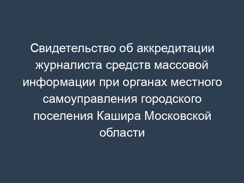 Свидетельство об аккредитации журналиста средств массовой информации при органах местного самоуправления городского поселения Кашира Московской области