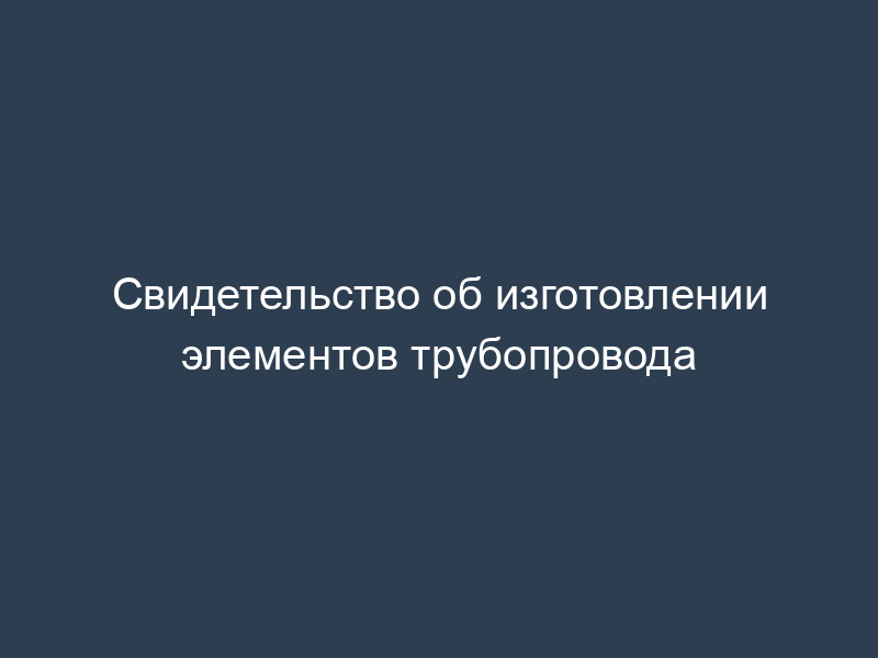 Свидетельство об изготовлении элементов трубопровода