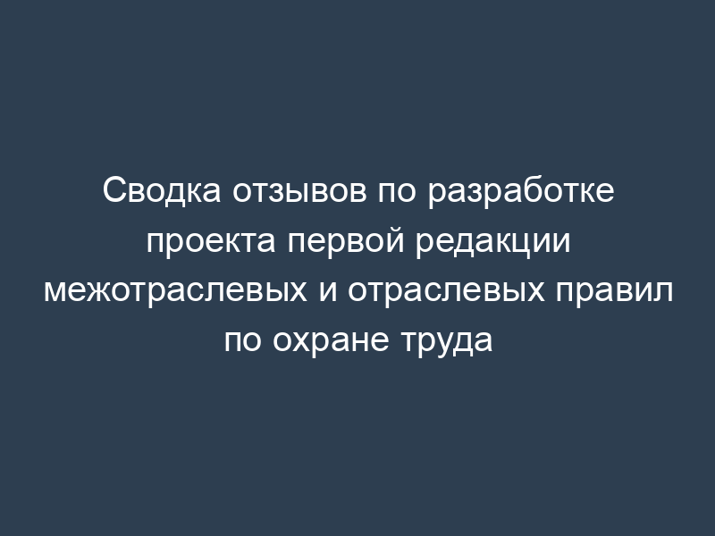 Сводка отзывов по разработке проекта первой редакции межотраслевых и отраслевых правил по охране труда