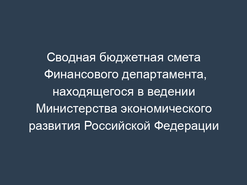 Сводная бюджетная смета Финансового департамента, находящегося в ведении Министерства экономического развития Российской Федерации