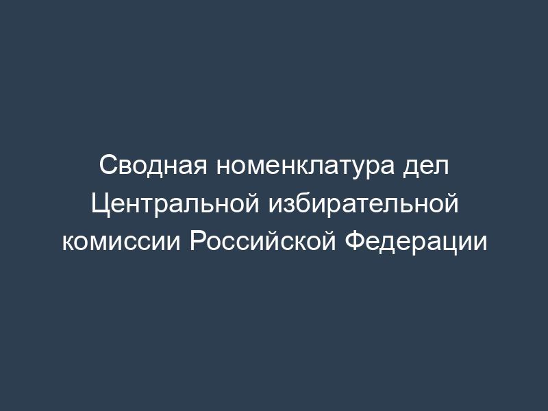 Сводная номенклатура дел Центральной избирательной комиссии Российской Федерации
