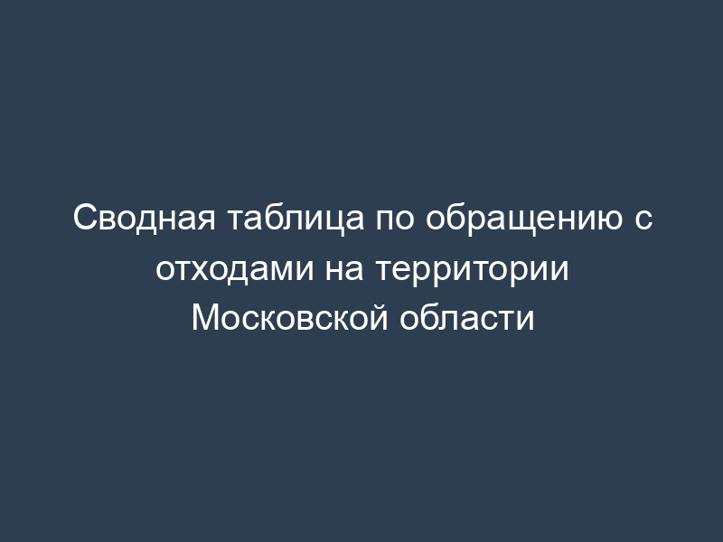 Сводная таблица по обращению с отходами на территории Московской области