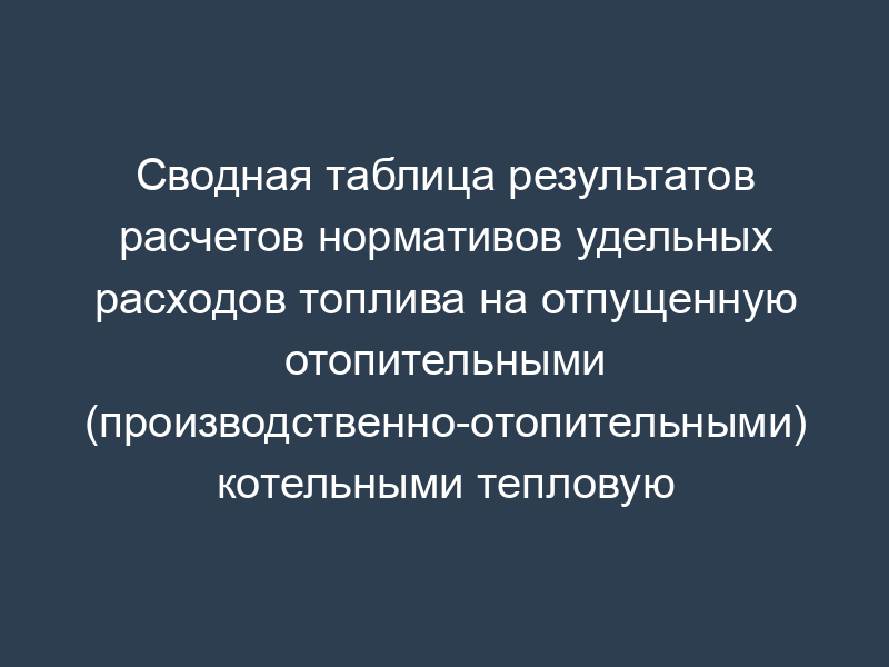 Сводная таблица результатов расчетов нормативов удельных расходов топлива на отпущенную отопительными (производственно-отопительными) котельными тепловую энергию в Минэнерго России (образец)