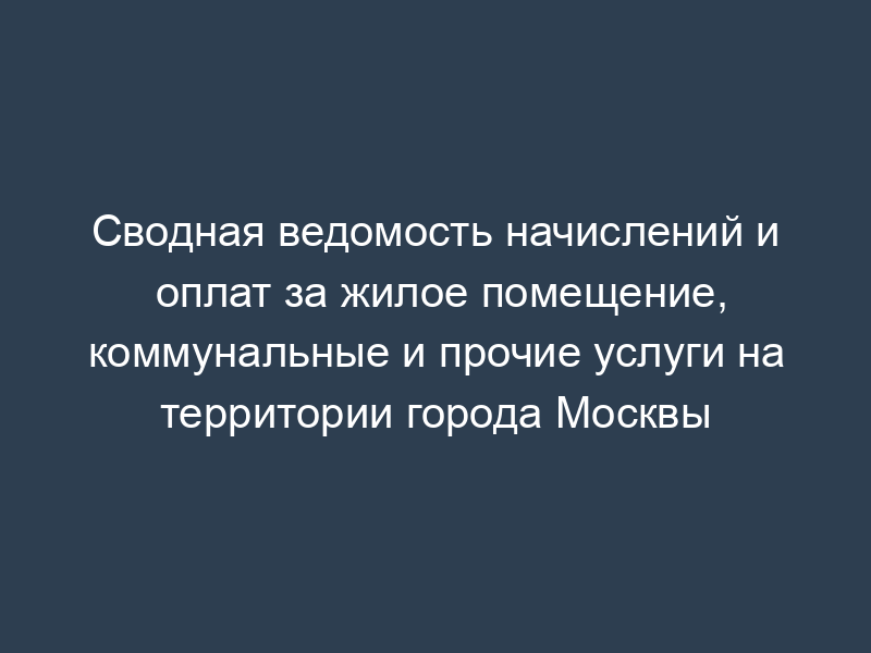 Сводная ведомость начислений и оплат за жилое помещение, коммунальные и прочие услуги на территории города Москвы