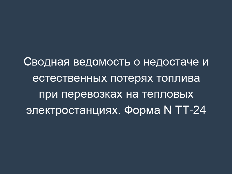 Сводная ведомость о недостаче и естественных потерях топлива при перевозках на тепловых электростанциях. Форма N ТТ-24